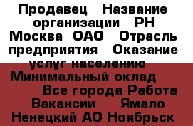 Продавец › Название организации ­ РН-Москва, ОАО › Отрасль предприятия ­ Оказание услуг населению › Минимальный оклад ­ 25 000 - Все города Работа » Вакансии   . Ямало-Ненецкий АО,Ноябрьск г.